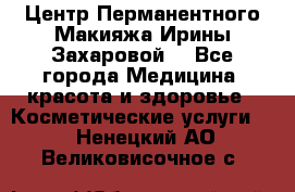 Центр Перманентного Макияжа Ирины Захаровой. - Все города Медицина, красота и здоровье » Косметические услуги   . Ненецкий АО,Великовисочное с.